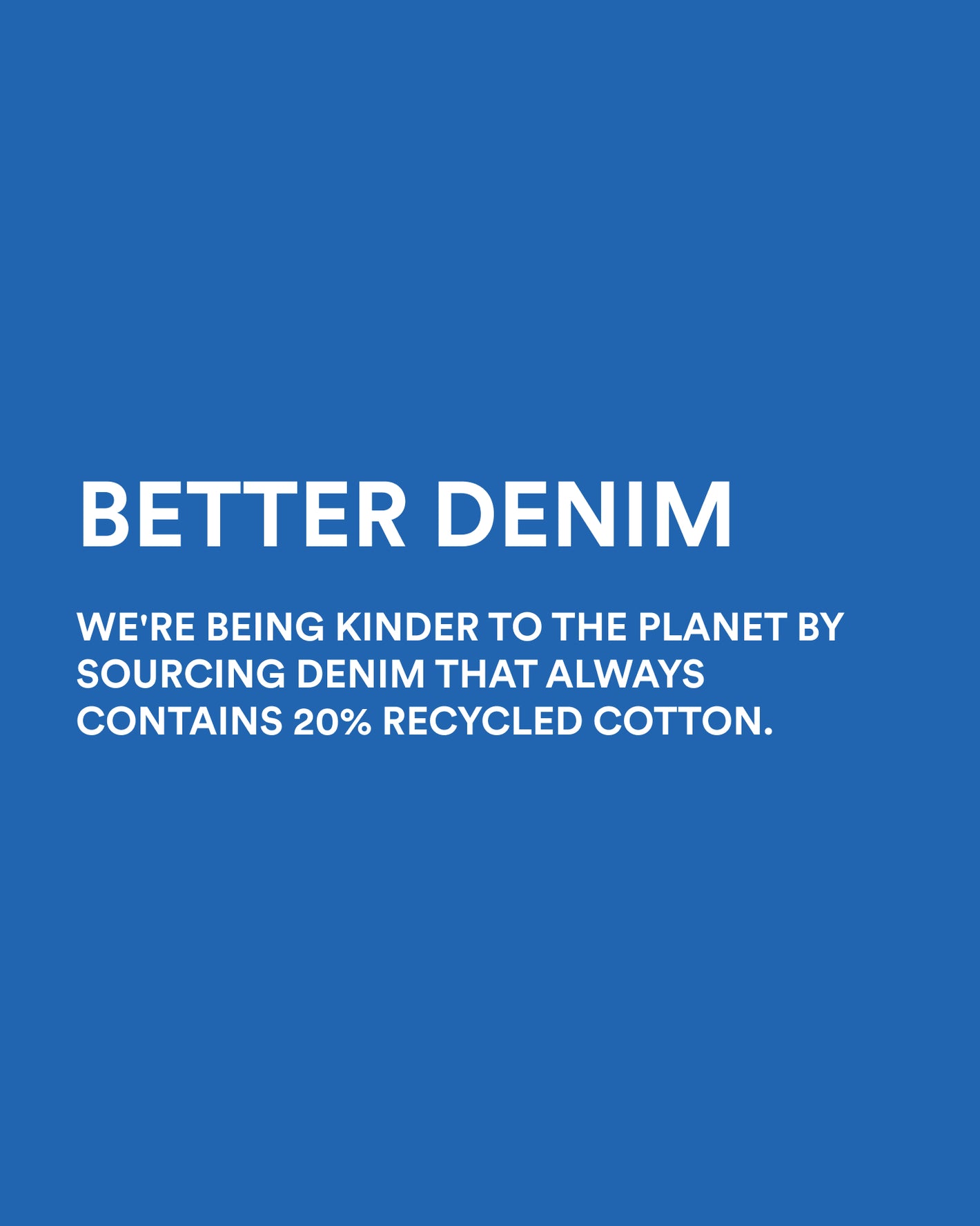 Image copy: Better Denim. We're being kinder to the planet by sourcing denim that always contains 20% recycled cotton. Image links to women's denim collection. 